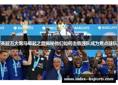 英超五大黑马崛起之路揭秘他们如何击败强队成为焦点球队