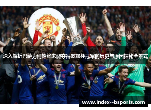 深入解析巴萨为何始终未能夺得欧联杯冠军的历史与原因探秘全景式