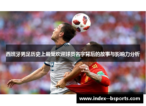 西班牙男足历史上最受欢迎球员名字背后的故事与影响力分析