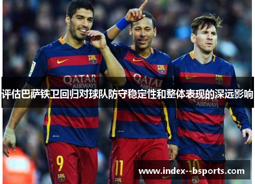 评估巴萨铁卫回归对球队防守稳定性和整体表现的深远影响