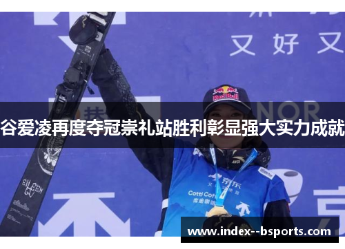 谷爱凌再度夺冠崇礼站胜利彰显强大实力成就