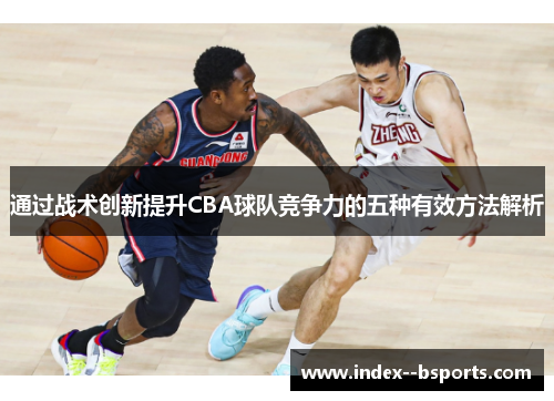 通过战术创新提升CBA球队竞争力的五种有效方法解析