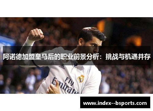 阿诺德加盟皇马后的职业前景分析：挑战与机遇并存