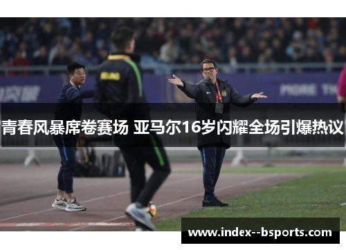 青春风暴席卷赛场 亚马尔16岁闪耀全场引爆热议