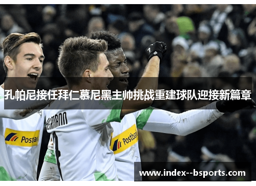 孔帕尼接任拜仁慕尼黑主帅挑战重建球队迎接新篇章