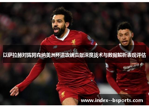以萨拉赫对阵阿森纳美洲杯进攻端贡献深度战术与数据解析表现评估