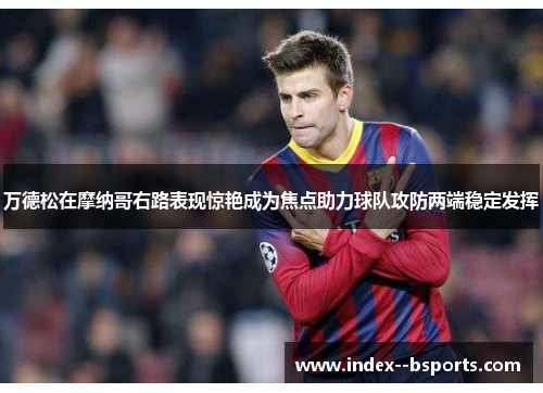 万德松在摩纳哥右路表现惊艳成为焦点助力球队攻防两端稳定发挥